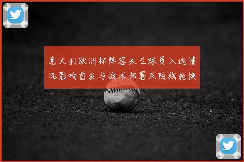 意大利欧洲杯阵容米兰球员入选情况影响首发与战术部署及防线轮换