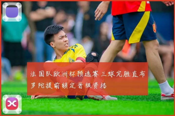 法国队欧洲杯预选赛三球完胜直布罗陀提前锁定晋级资格