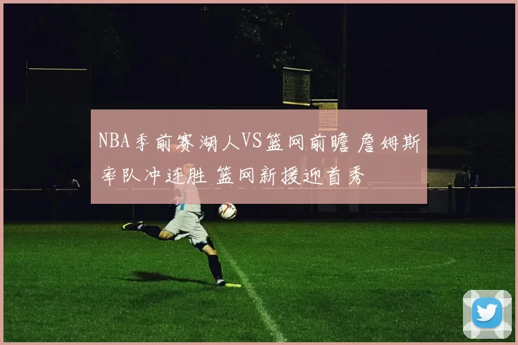 NBA季前赛湖人VS篮网前瞻 詹姆斯率队冲连胜 篮网新援迎首秀