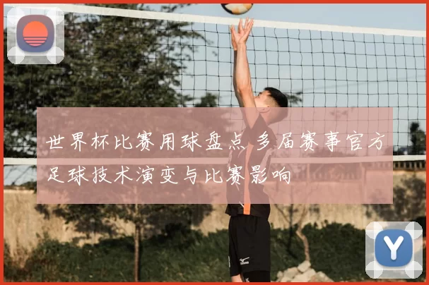 世界杯比赛用球盘点 多届赛事官方足球技术演变与比赛影响