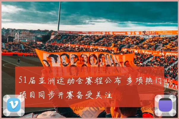 51届亚洲运动会赛程公布 多项热门项目同步开赛备受关注