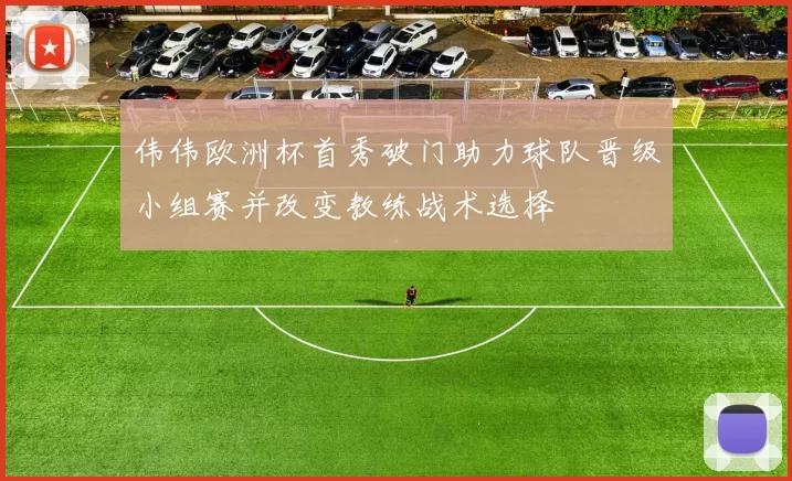 伟伟欧洲杯首秀破门助力球队晋级小组赛并改变教练战术选择