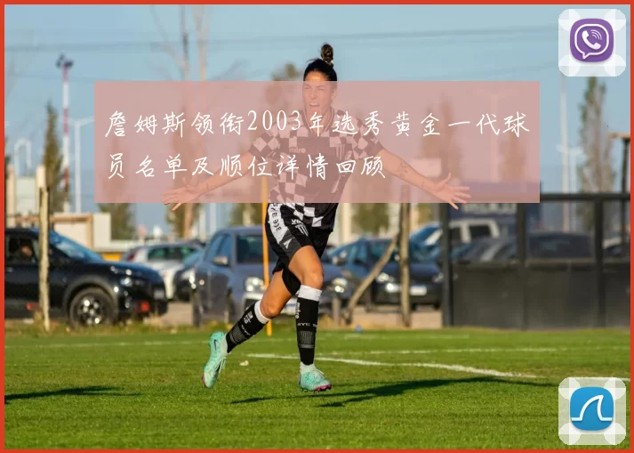 詹姆斯领衔2003年选秀黄金一代球员名单及顺位详情回顾