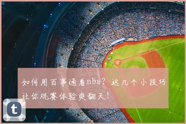 如何用百事通看nba？这几个小技巧让你观赛体验爽翻天！