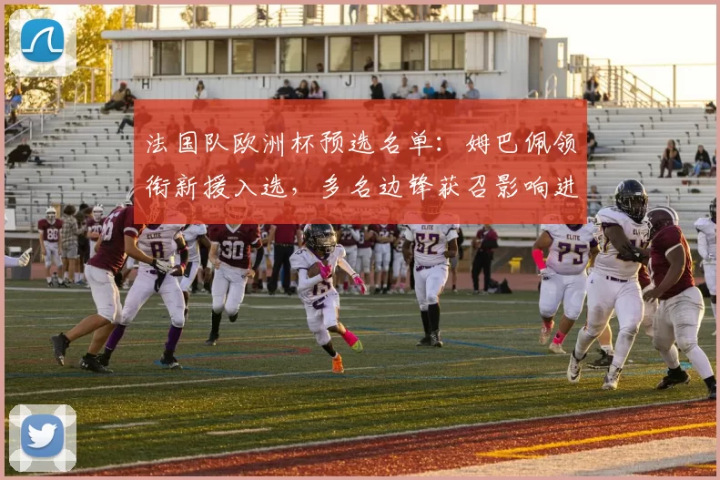 法国队欧洲杯预选名单：姆巴佩领衔新援入选，多名边锋获召影响进攻深度