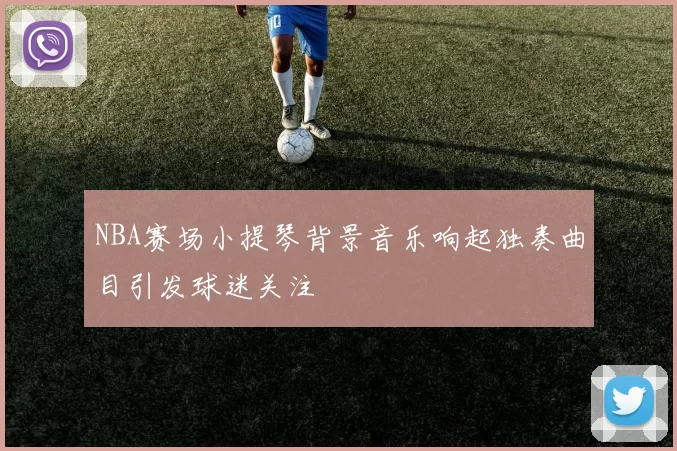 NBA赛场小提琴背景音乐响起独奏曲目引发球迷关注