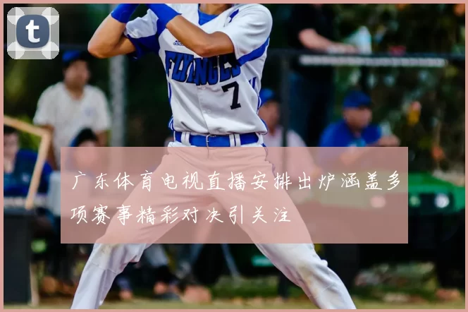 广东体育电视直播安排出炉涵盖多项赛事精彩对决引关注