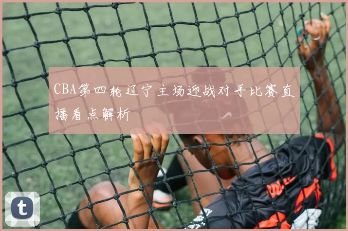 CBA第四轮辽宁主场迎战对手比赛直播看点解析