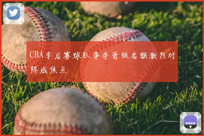 CBA季后赛球队争夺晋级名额激烈对阵成焦点