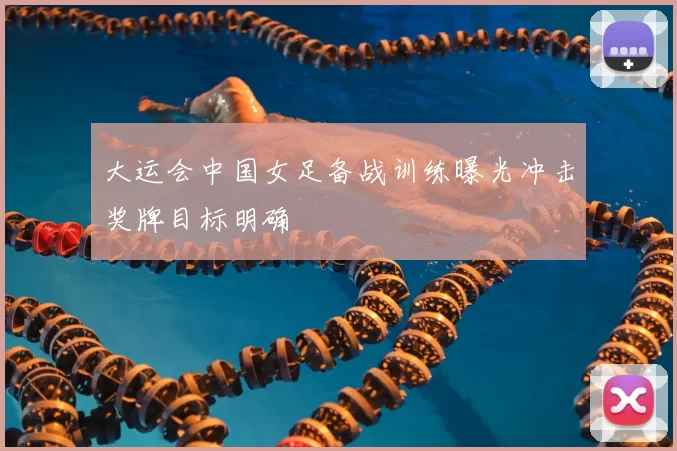 大运会中国女足备战训练曝光冲击奖牌目标明确