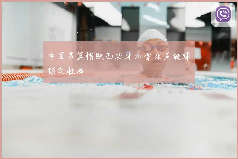 中国男篮惜败西班牙加索尔关键球锁定胜局