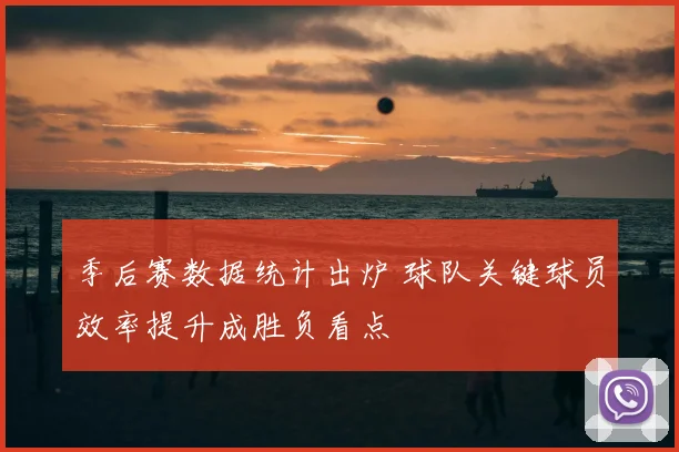 季后赛数据统计出炉 球队关键球员效率提升成胜负看点