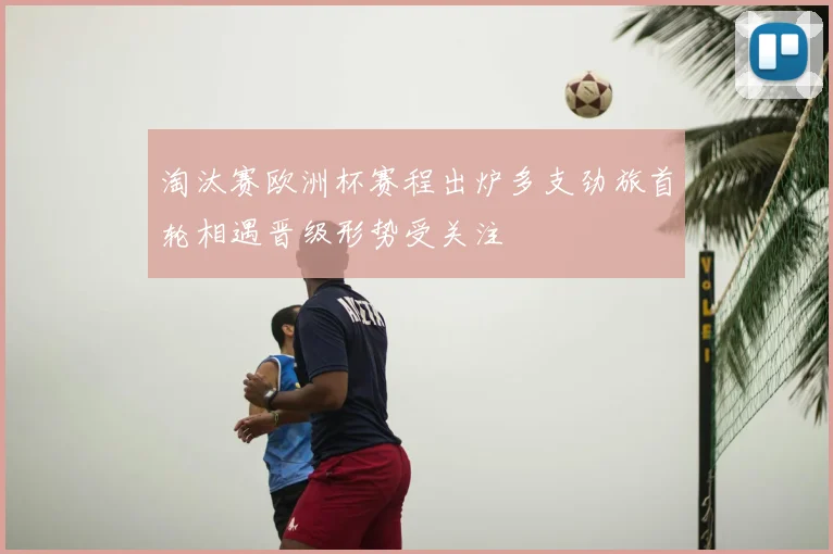 淘汰赛欧洲杯赛程出炉多支劲旅首轮相遇晋级形势受关注