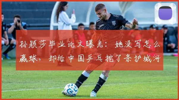 孙颖莎毕业论文曝光：她没写怎么赢球，却给中国乒乓挖了条护城河