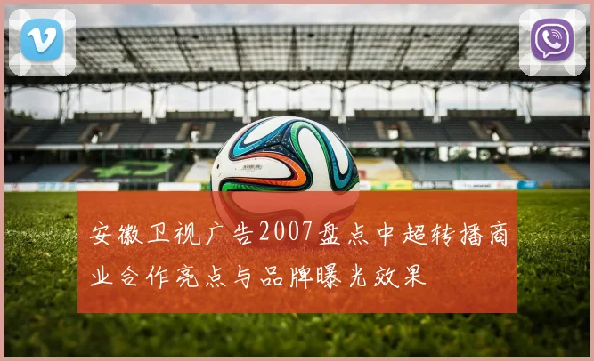 安徽卫视广告2007盘点中超转播商业合作亮点与品牌曝光效果