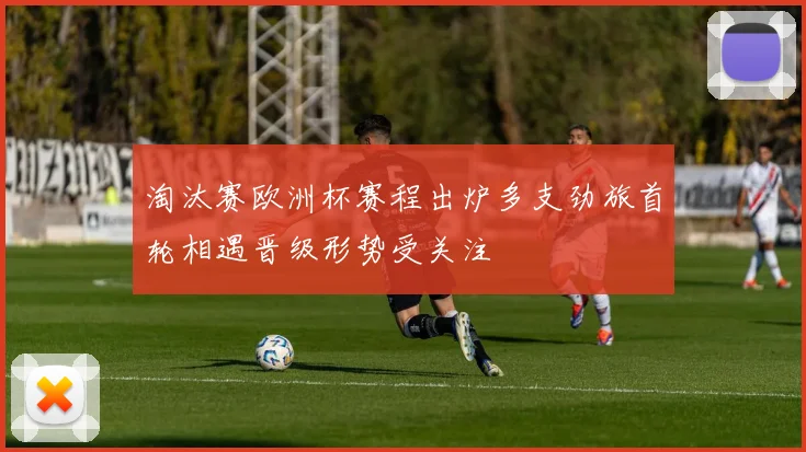 淘汰赛欧洲杯赛程出炉多支劲旅首轮相遇晋级形势受关注