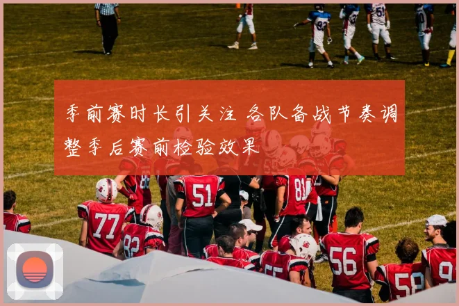季前赛时长引关注 各队备战节奏调整季后赛前检验效果