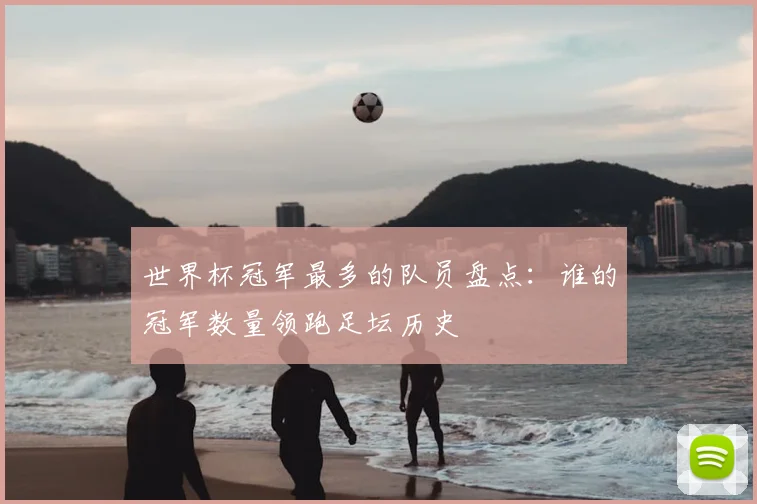 世界杯冠军最多的队员盘点:谁的冠军数量领跑足坛历史