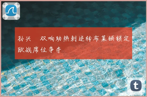 孙兴慜双响助热刺逆转布莱顿锁定欧战席位争夺