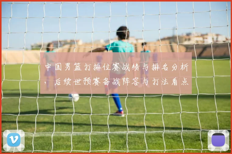 中国男篮打排位赛战绩与排名分析,后续世预赛备战阵容与打法看点