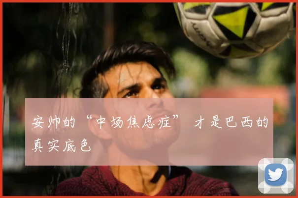 安帅的“中场焦虑症” 才是巴西的真实底色
