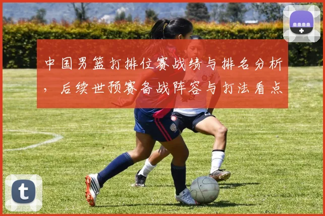 中国男篮打排位赛战绩与排名分析,后续世预赛备战阵容与打法看点