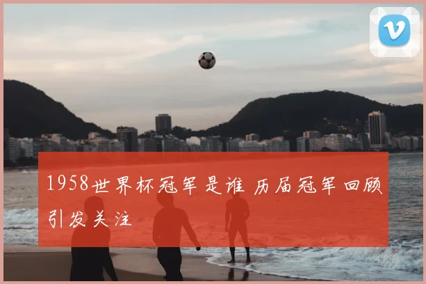 1958世界杯冠军是谁 历届冠军回顾引发关注