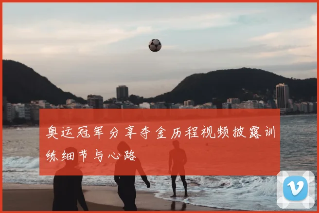 奥运冠军分享夺金历程视频披露训练细节与心路